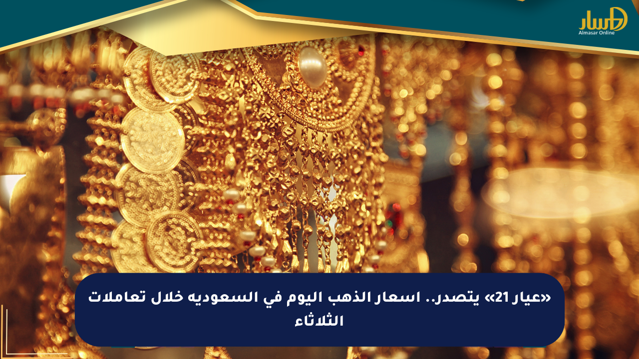 «عيار 21» يتصدر.. أسعار الذهب اليوم في السعودية خلال تعاملات الثلاثاء